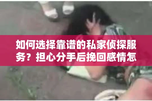 如何选择靠谱的私家侦探服务？担心分手后挽回感情怎么办？
