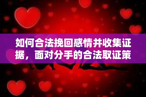 如何合法挽回感情并收集证据,面对分手的合法取证策略 如何合法挽回感情并收集证据,面对分手的合法取证策略