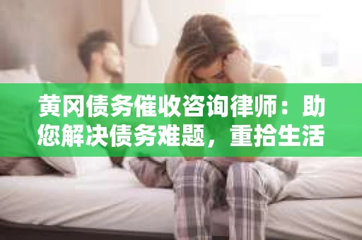黄冈债务催收咨询律师：助您解决债务难题，重拾生活信心