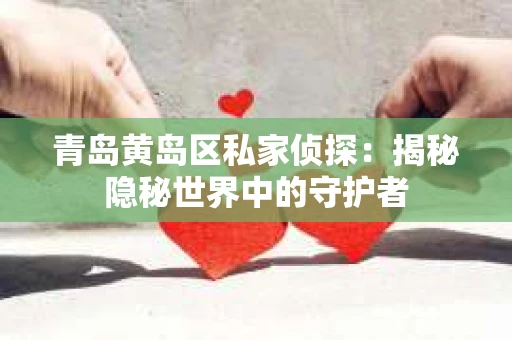 青岛黄岛区私家侦探：揭秘隐秘世界中的守护者