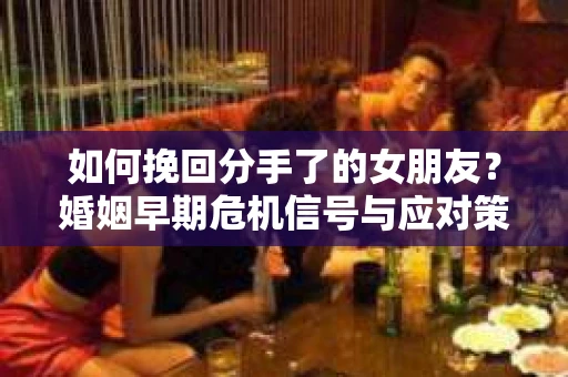 如何挽回分手了的女朋友?婚姻早期危机信号与应对策略 如何挽回分手了的女朋友?婚姻早期危机信号与应对策略