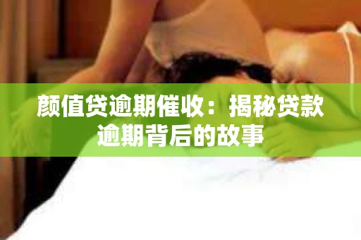 颜值贷逾期催收：揭秘贷款逾期背后的故事