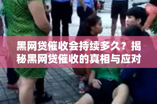 黑网贷催收会持续多久？揭秘黑网贷催收的真相与应对策略