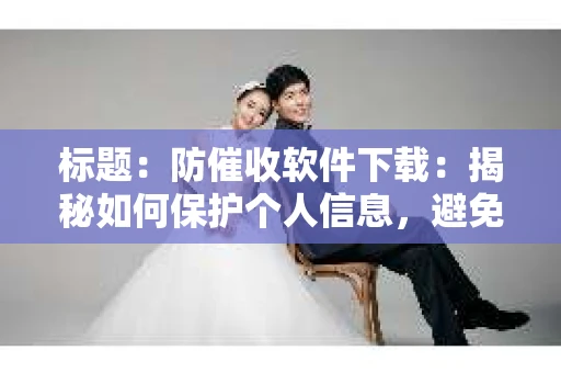 标题：防催收软件下载：揭秘如何保护个人信息，避免骚扰电话