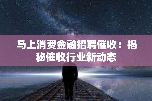 马上消费金融招聘催收：揭秘催收行业新动态