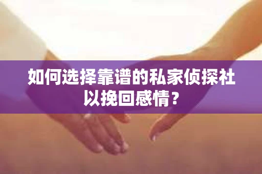 如何选择靠谱的私家侦探社以挽回感情？