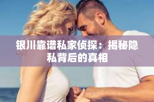 银川靠谱私家侦探:揭秘隐私背后的真相 银川靠谱私家侦探:揭秘隐私背后的真相