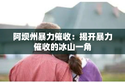 阿坝州暴力催收：揭开暴力催收的冰山一角