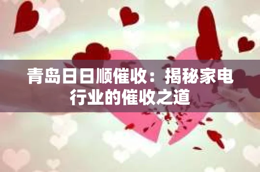 青岛日日顺催收：揭秘家电行业的催收之道