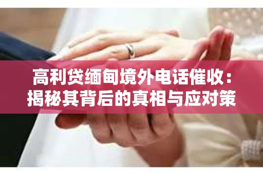 高利贷缅甸境外电话催收:揭秘其背后的真相与应对策略 高利贷缅甸境外电话催收:揭秘其背后的真相与应对策略