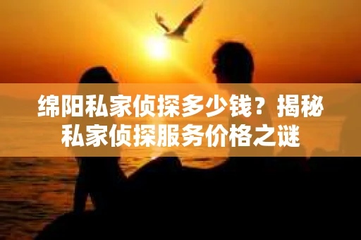 绵阳私家侦探多少钱？揭秘私家侦探服务价格之谜