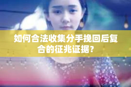 如何合法收集分手挽回后复合的征兆证据? 如何合法收集分手挽回后复合的征兆证据?