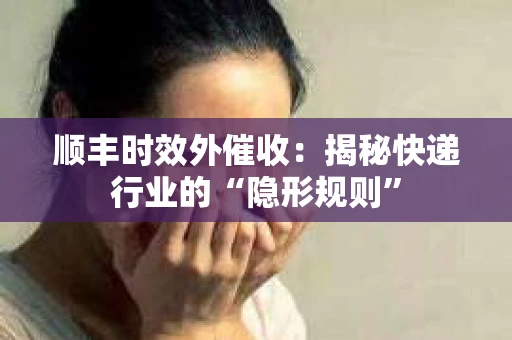 顺丰时效外催收：揭秘快递行业的“隐形规则”