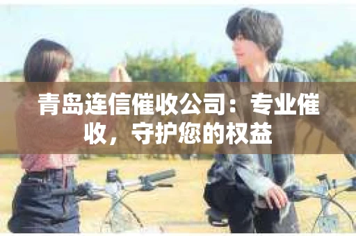 青岛连信催收公司：专业催收，守护您的权益