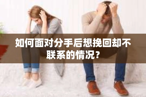 如何面对分手后想挽回却不联系的情况？