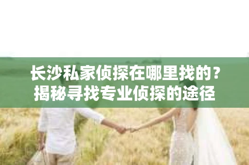 长沙私家侦探在哪里找的？揭秘寻找专业侦探的途径