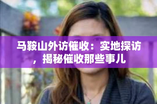 马鞍山外访催收：实地探访，揭秘催收那些事儿