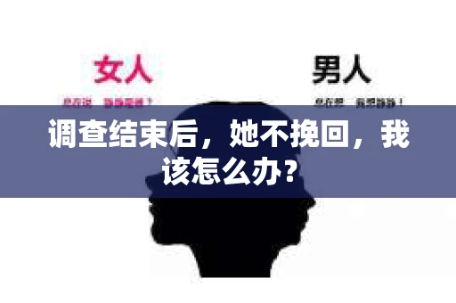 调查结束后,她不挽回,我该怎么办? 调查结束后,她不挽回,我该怎么办?