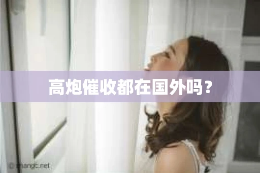 高炮催收都在国外吗？