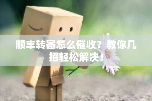 顺丰转寄怎么催收？教你几招轻松解决！