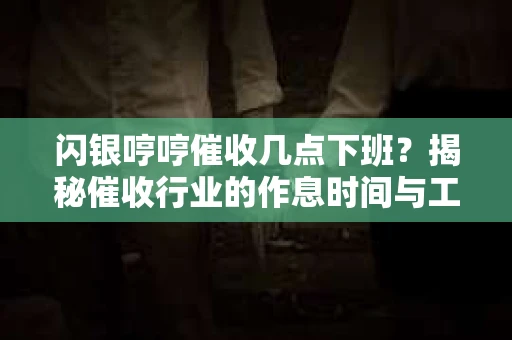 闪银哼哼催收几点下班？揭秘催收行业的作息时间与工作状态