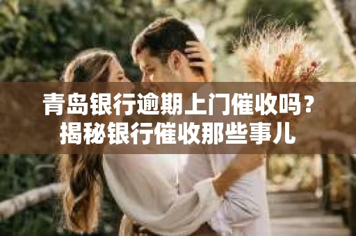 青岛银行逾期上门催收吗？揭秘银行催收那些事儿
