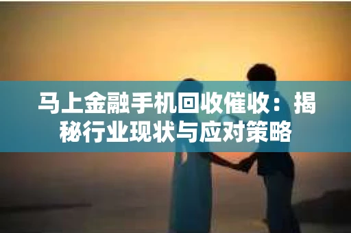马上金融手机回收催收：揭秘行业现状与应对策略