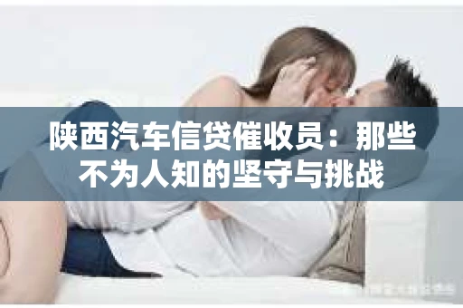 陕西汽车信贷催收员：那些不为人知的坚守与挑战