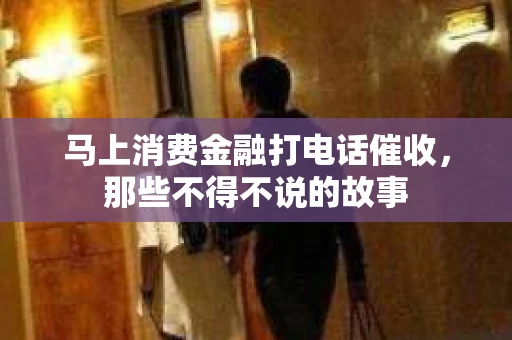 马上消费金融打电话催收，那些不得不说的故事