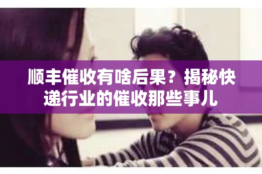 顺丰催收有啥后果？揭秘快递行业的催收那些事儿