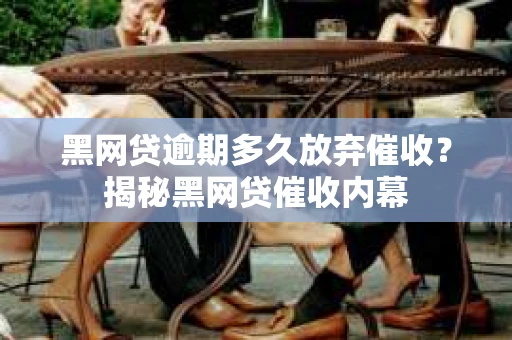 黑网贷逾期多久放弃催收？揭秘黑网贷催收内幕