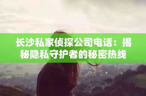 长沙私家侦探公司电话：揭秘隐私守护者的秘密热线