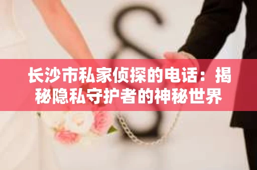 长沙市私家侦探的电话：揭秘隐私守护者的神秘世界