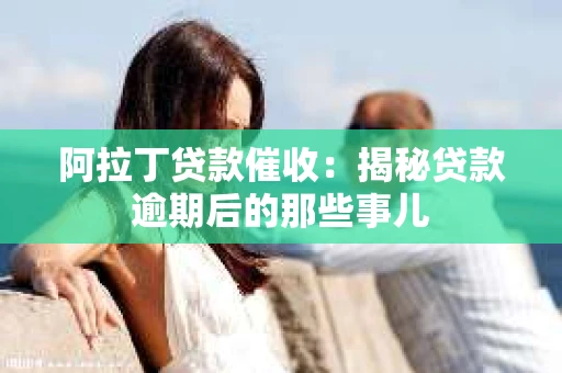 阿拉丁贷款催收：揭秘贷款逾期后的那些事儿