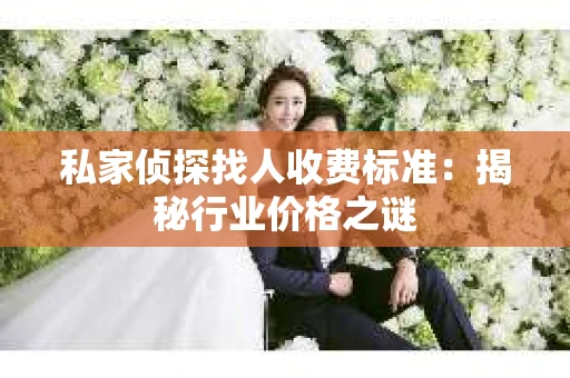 私家侦探找人收费标准：揭秘行业价格之谜