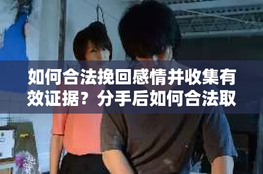 如何合法挽回感情并收集有效证据？分手后如何合法取证