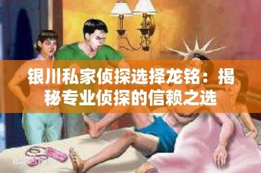 银川私家侦探选择龙铭：揭秘专业侦探的信赖之选