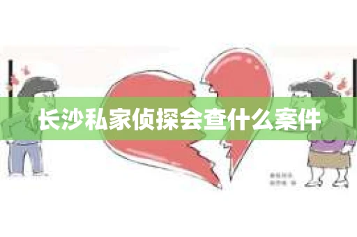 长沙私家侦探会查什么案件