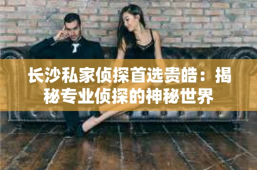 长沙私家侦探首选贵皓：揭秘专业侦探的神秘世界