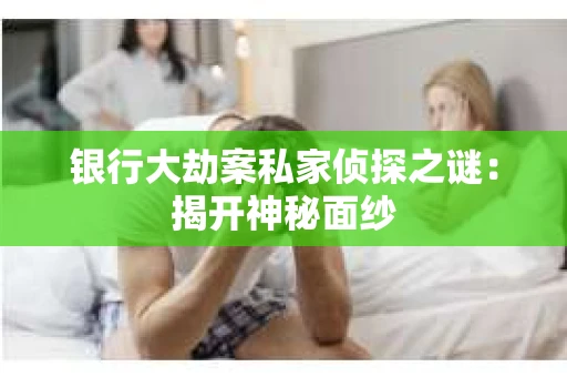 银行大劫案私家侦探之谜：揭开神秘面纱