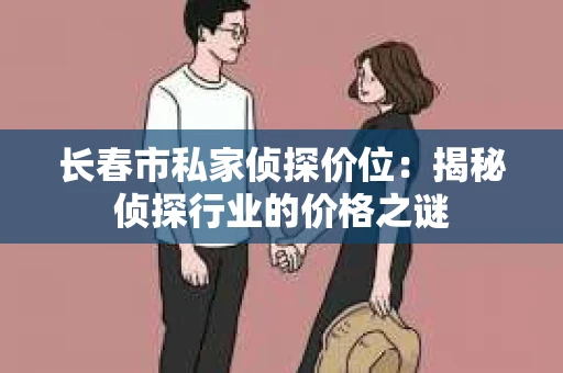长春市私家侦探价位：揭秘侦探行业的价格之谜