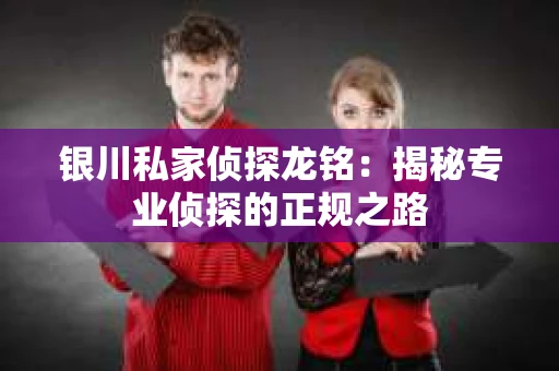 银川私家侦探龙铭：揭秘专业侦探的正规之路