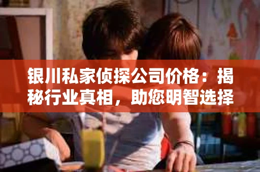 银川私家侦探公司价格：揭秘行业真相，助您明智选择