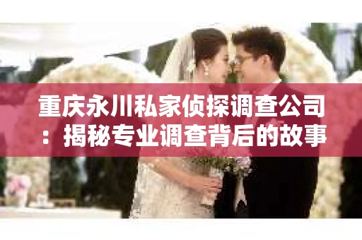 重庆永川私家侦探调查公司：揭秘专业调查背后的故事