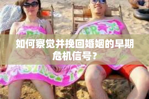 如何察觉并挽回婚姻的早期危机信号? 如何察觉并挽回婚姻的早期危机信号?