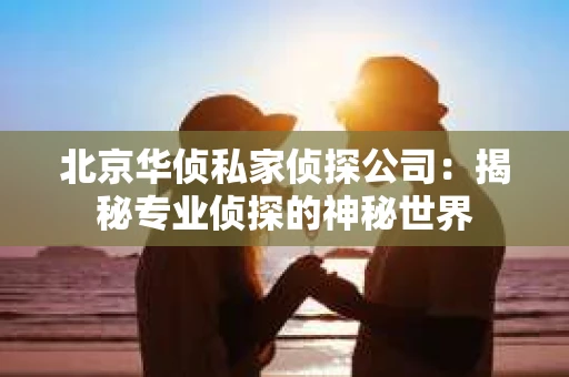 北京华侦私家侦探公司：揭秘专业侦探的神秘世界