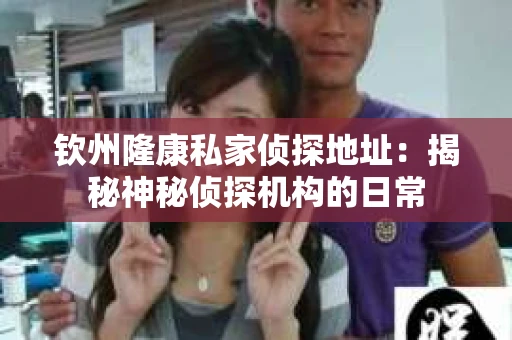 钦州隆康私家侦探地址：揭秘神秘侦探机构的日常