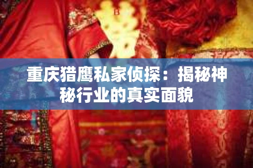 重庆猎鹰私家侦探：揭秘神秘行业的真实面貌
