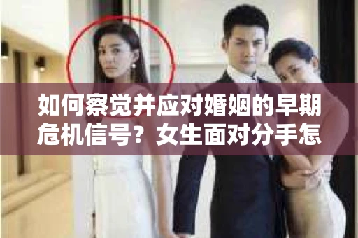 如何察觉并应对婚姻的早期危机信号？女生面对分手怎么办？