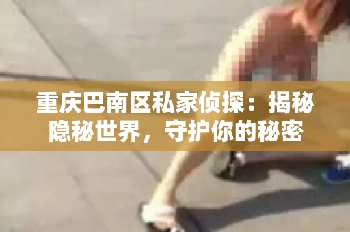 重庆巴南区私家侦探:揭秘隐秘世界,守护你的秘密 重庆巴南区私家侦探:揭秘隐秘世界,守护你的秘密